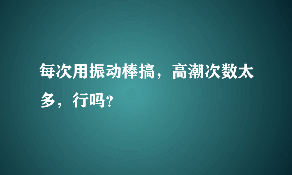 每次用振动棒搞，高潮次数太多，行吗？