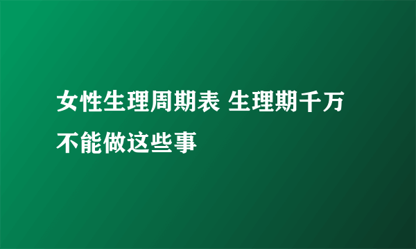 女性生理周期表 生理期千万不能做这些事