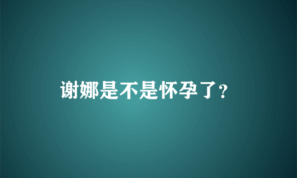 谢娜是不是怀孕了？