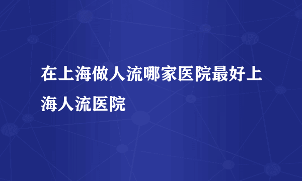 在上海做人流哪家医院最好上海人流医院