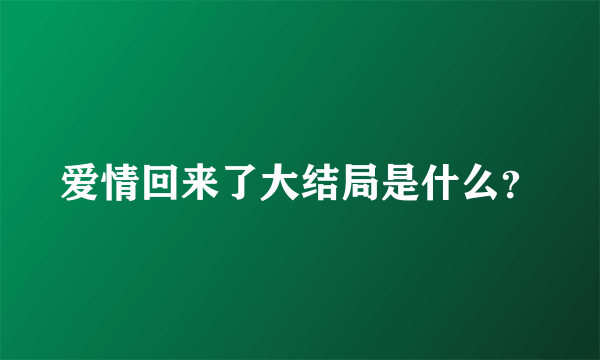 爱情回来了大结局是什么？