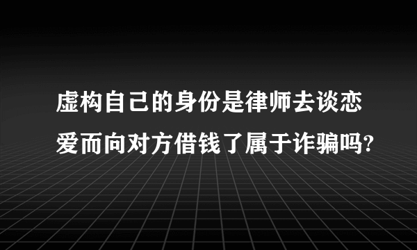 虚构自己的身份是律师去谈恋爱而向对方借钱了属于诈骗吗?