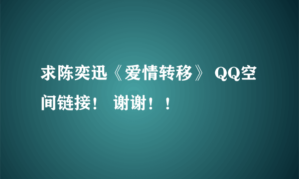 求陈奕迅《爱情转移》 QQ空间链接！ 谢谢！！