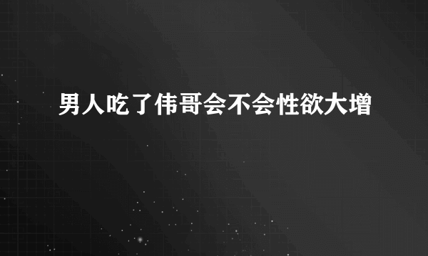 男人吃了伟哥会不会性欲大增