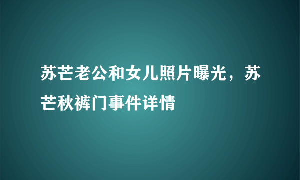 苏芒老公和女儿照片曝光，苏芒秋裤门事件详情 