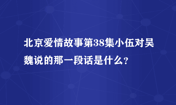 北京爱情故事第38集小伍对吴魏说的那一段话是什么？