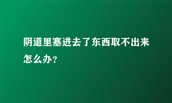 阴道里塞进去了东西取不出来怎么办？