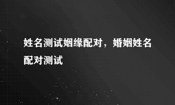 姓名测试姻缘配对，婚姻姓名配对测试