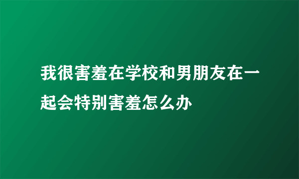 我很害羞在学校和男朋友在一起会特别害羞怎么办