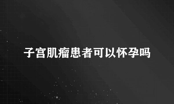 子宫肌瘤患者可以怀孕吗