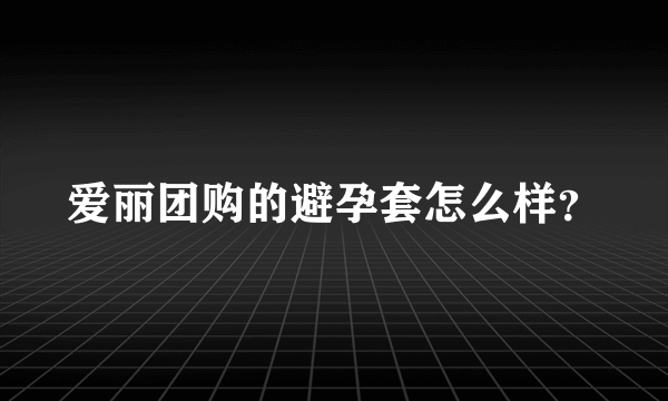 爱丽团购的避孕套怎么样？