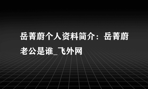 岳菁蔚个人资料简介：岳菁蔚老公是谁_飞外网