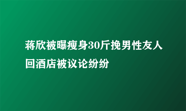 蒋欣被曝瘦身30斤挽男性友人回酒店被议论纷纷