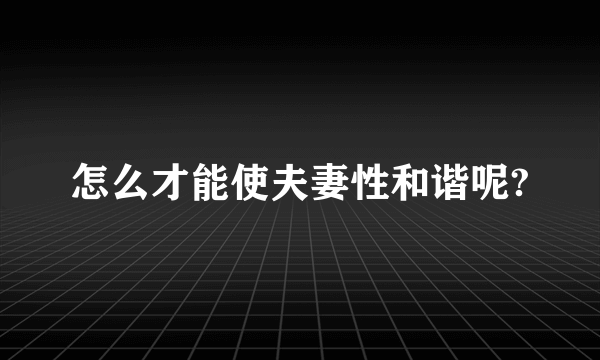 怎么才能使夫妻性和谐呢?