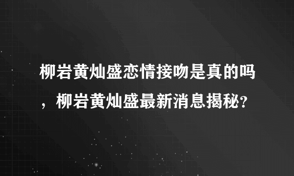 柳岩黄灿盛恋情接吻是真的吗，柳岩黄灿盛最新消息揭秘？