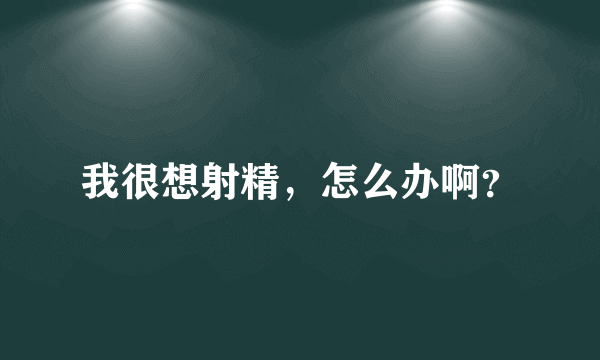 我很想射精，怎么办啊？