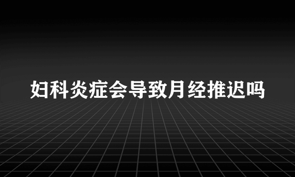 妇科炎症会导致月经推迟吗