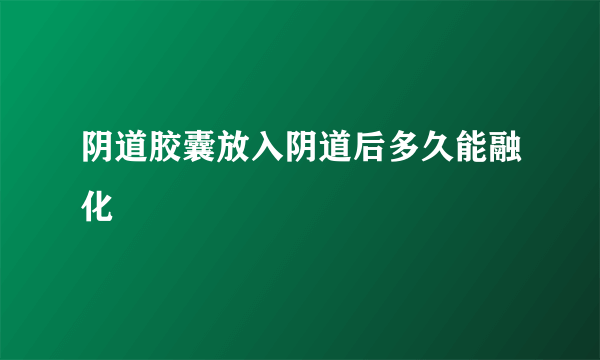 阴道胶囊放入阴道后多久能融化