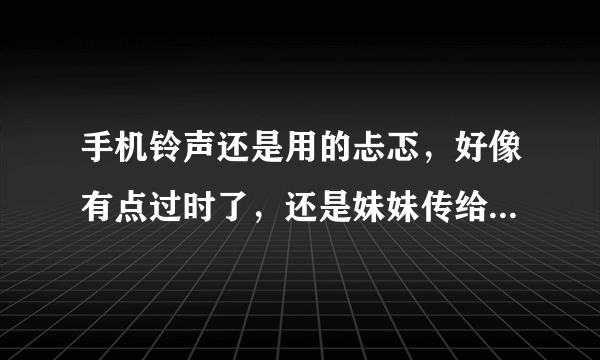 手机铃声还是用的忐忑，好像有点过时了，还是妹妹传给我 可惜她怀孕了，我想自己做铃音，准备找一个截取