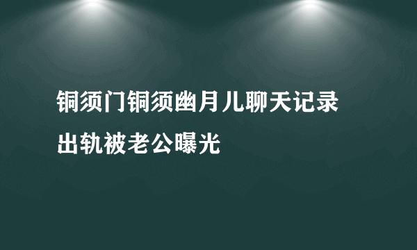 铜须门铜须幽月儿聊天记录 出轨被老公曝光