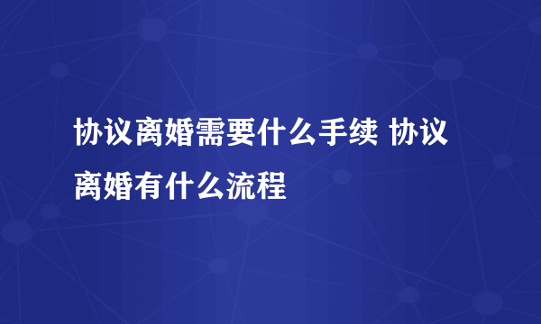 协议离婚需要什么手续 协议离婚有什么流程