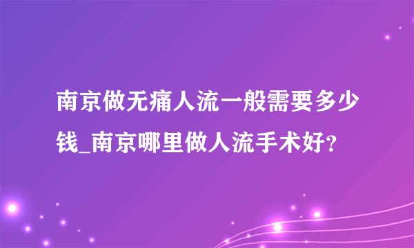 南京做无痛人流一般需要多少钱_南京哪里做人流手术好？