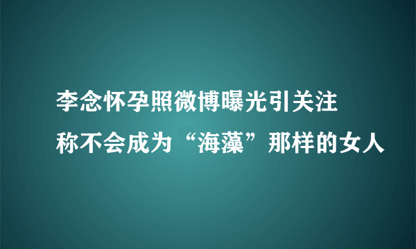 李念怀孕照微博曝光引关注 称不会成为“海藻”那样的女人