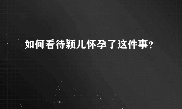 如何看待颖儿怀孕了这件事？