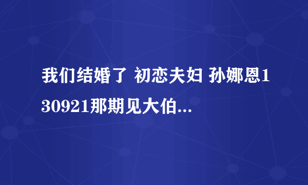 我们结婚了 初恋夫妇 孙娜恩130921那期见大伯们前在新家穿的花外衣是什么的？