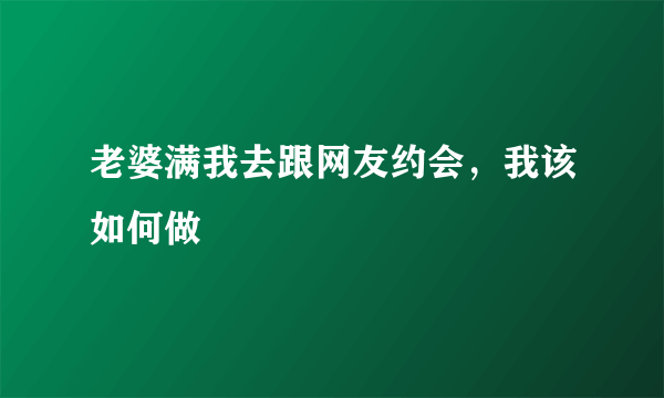 老婆满我去跟网友约会，我该如何做