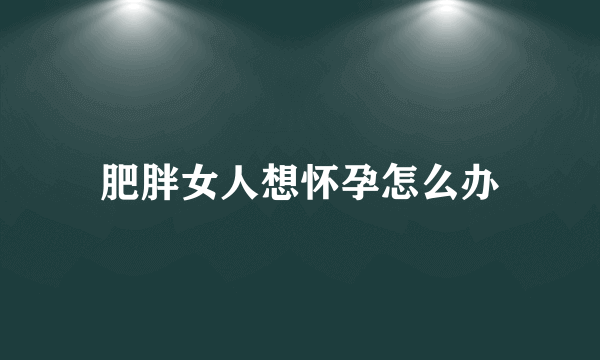 肥胖女人想怀孕怎么办