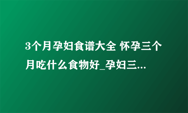 3个月孕妇食谱大全 怀孕三个月吃什么食物好_孕妇三个月食谱有哪些