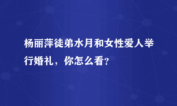 杨丽萍徒弟水月和女性爱人举行婚礼，你怎么看？