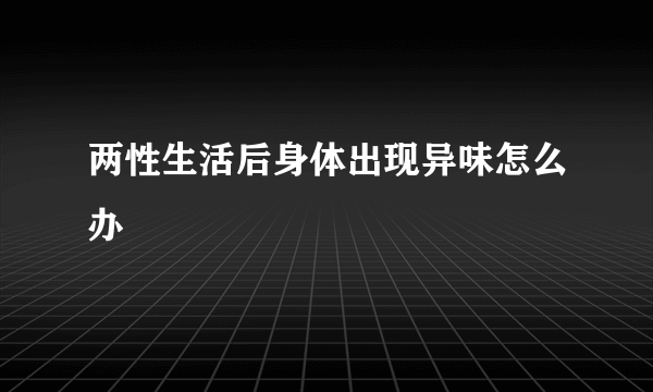 两性生活后身体出现异味怎么办