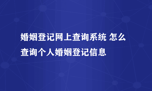 婚姻登记网上查询系统 怎么查询个人婚姻登记信息