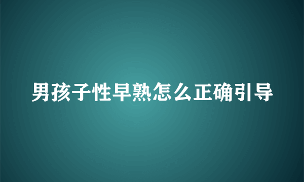 男孩子性早熟怎么正确引导