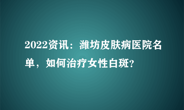 2022资讯：潍坊皮肤病医院名单，如何治疗女性白斑？