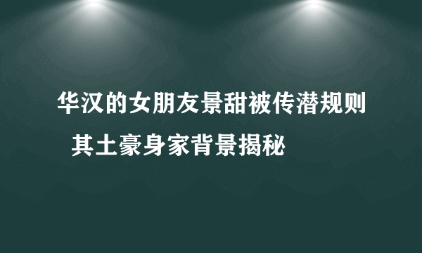 华汉的女朋友景甜被传潜规则  其土豪身家背景揭秘