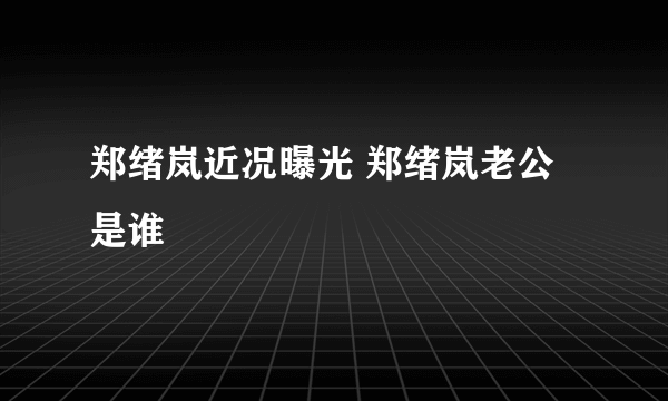 郑绪岚近况曝光 郑绪岚老公是谁