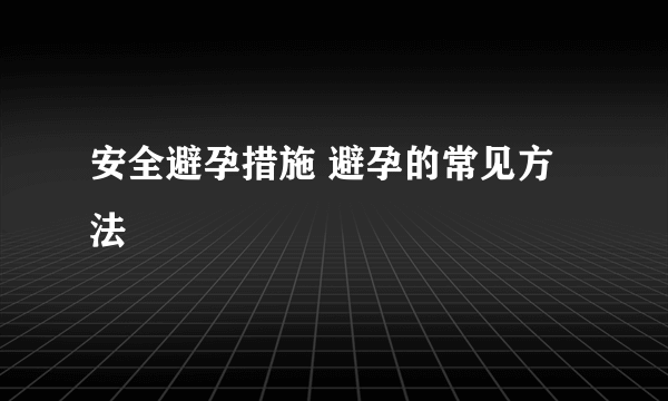 安全避孕措施 避孕的常见方法