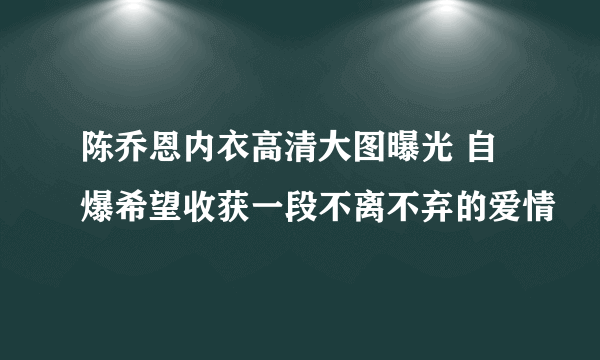 陈乔恩内衣高清大图曝光 自爆希望收获一段不离不弃的爱情