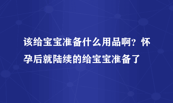 该给宝宝准备什么用品啊？怀孕后就陆续的给宝宝准备了