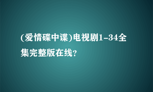 (爱情碟中谍)电视剧1-34全集完整版在线？