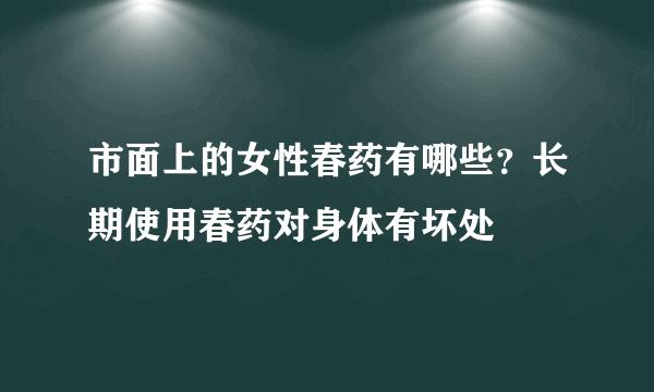 市面上的女性春药有哪些？长期使用春药对身体有坏处