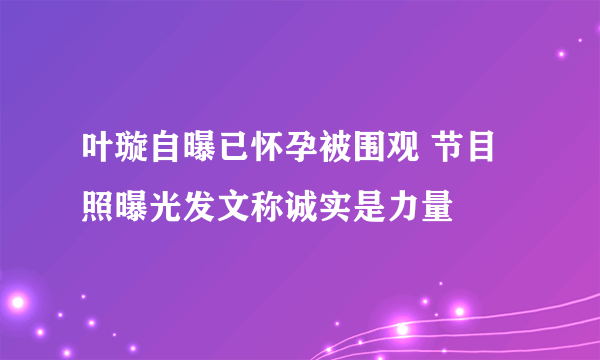 叶璇自曝已怀孕被围观 节目照曝光发文称诚实是力量