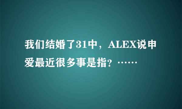 我们结婚了31中，ALEX说申爱最近很多事是指？……