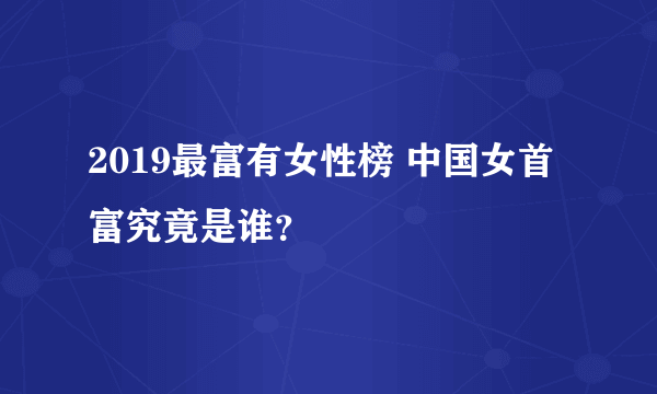 2019最富有女性榜 中国女首富究竟是谁？