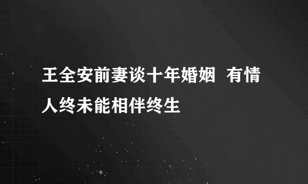 王全安前妻谈十年婚姻  有情人终未能相伴终生