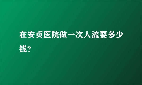 在安贞医院做一次人流要多少钱？