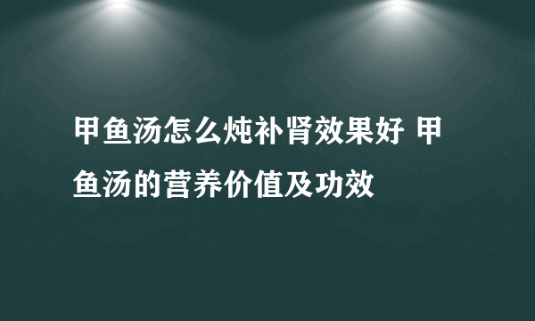 甲鱼汤怎么炖补肾效果好 甲鱼汤的营养价值及功效